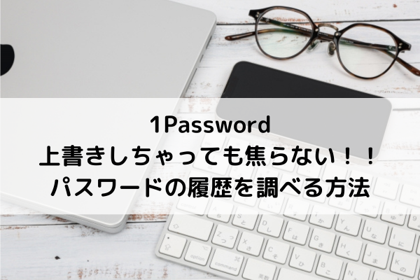 【１Password】上書きしちゃっても大丈夫！パスワード履歴を調べる方法【手順】