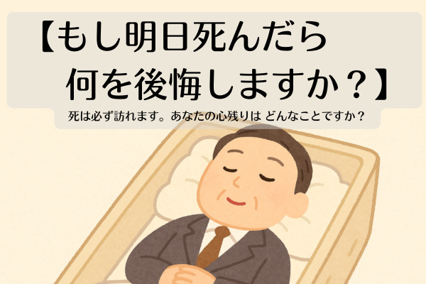 【もし明日死んだら、何を後悔するだろう？】必ず訪れます。あなたの心残りは どんなことですか？
