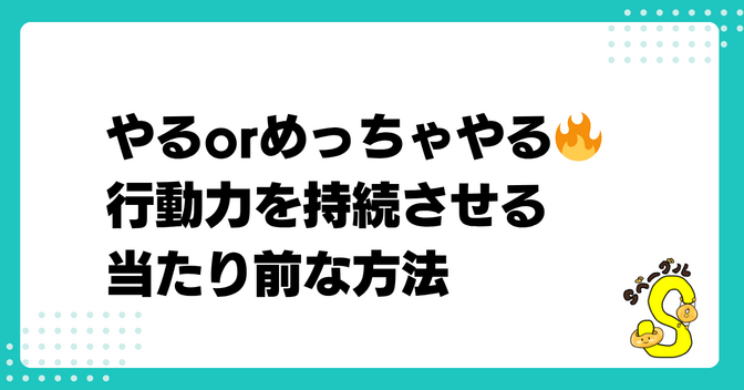やるorめっちゃやる🔥 行動力を持続させる当たり前な方法