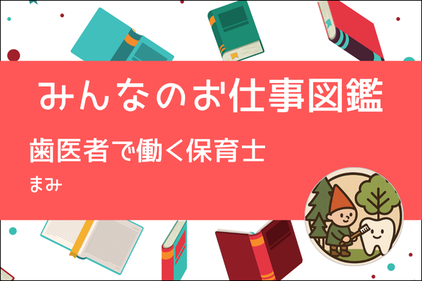 【みんなのお仕事図鑑】歯医者で働く保育士／まみ