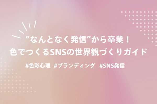 📍“なんとなく発信”から卒業！ 色でつくるSNSの世界観づくりガイド