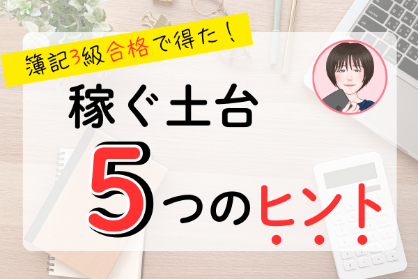 簿記3級合格で得た“稼ぐ土台”とは？「稼ぐ力」の5つのヒント