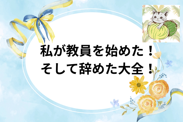 私が教員を始めた！そして辞めた大全！