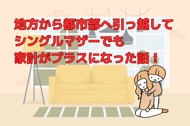 地方から都市部へ引っ越して、シングルマザーでも家計がプラスになった話！