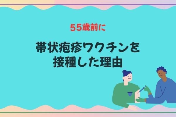 ５５歳前に帯状疱疹ワクチンを接種した理由