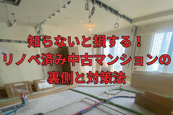 知らないと損する！リノベ済み中古マンションの裏側と対策法