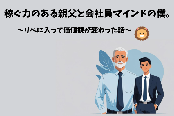 稼ぐ力のある親父と、会社員マインドの僕。　　〜リベに入って価値観が変わった話〜