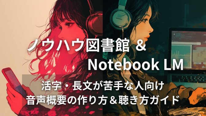 【ノウハウ図書館＆NotebookLM】投稿者と読むのが苦手な人のための音声概要の作り方ガイド