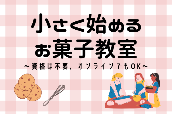 小さく始めるお菓子教室〜資格は不要、オンラインでもOK〜