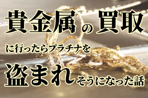 貴金属の買取に行ったらプラチナを盗まれそうになった話