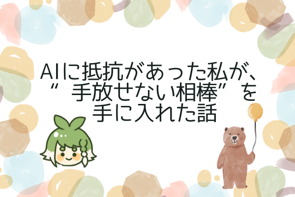 AIに抵抗があった私が、今では“手放せない相棒”を手に入れた話