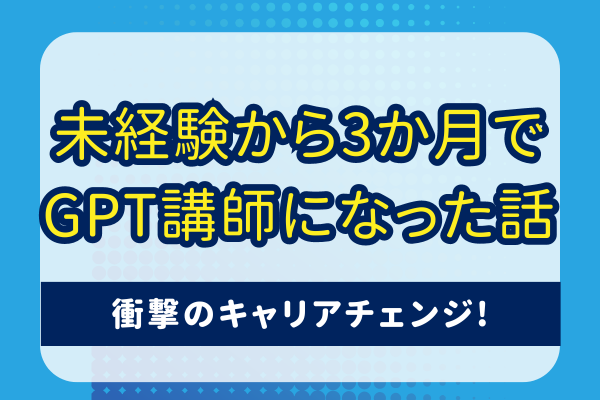 未経験から3か月でGPT講師になった話【衝撃のキャリアチェンジ】
