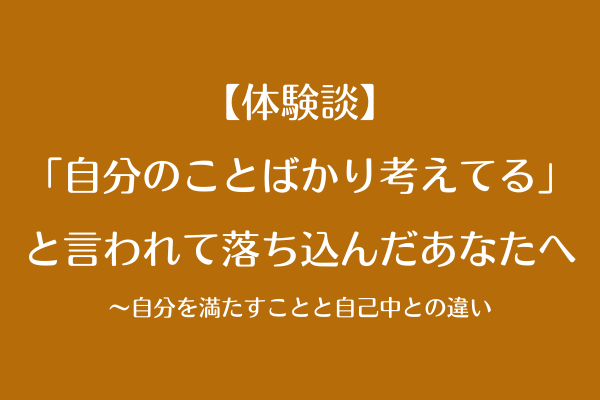 【体験談】「自分のことばかり考えてる」と言われて落ち込んだあなたへ〜自分を満たすことと自己中との違い