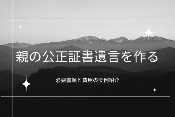 【親の公正証書遺言を作る】介護施設に入居中でもOK！必要書類と費用の実例紹介