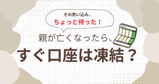親が亡くなったら「銀行口座ってすぐ凍結される」って、思っていませんか？