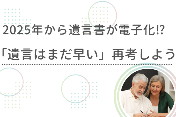 「遺言はまだ早い」を再考しよう　—2025年から始まる電子化によって、気軽に、自分らしい遺言を—