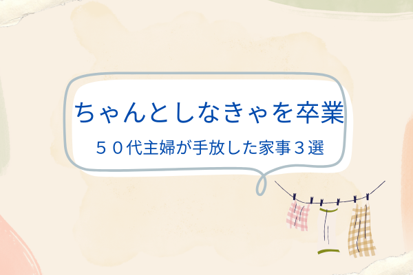 ちゃんとしなきゃを卒業　５０代主婦が手放した家事３選