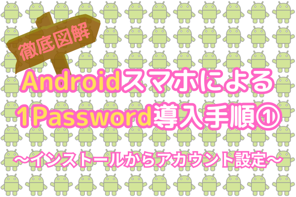 【徹底図解！】Androidスマホによる1Password導入手順①（インストール〜アカウント設定）