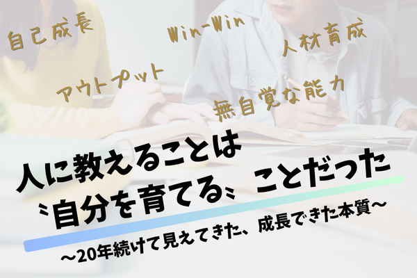 人に教えることは〝自分を育てる〟ことだった　〜20年続けて見えてきた、成長できた本質〜