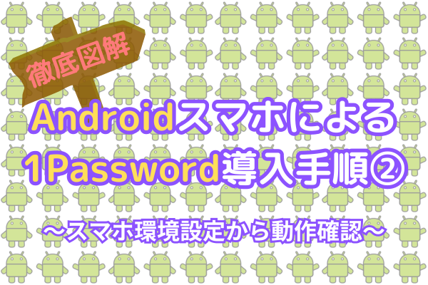 【徹底図解！】Androidスマホによる1Password導入手順②（スマホ環境設定〜動作確認）