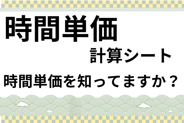 【時間単価の計算シート】　　〜自分の時間単価を知ってますか？〜