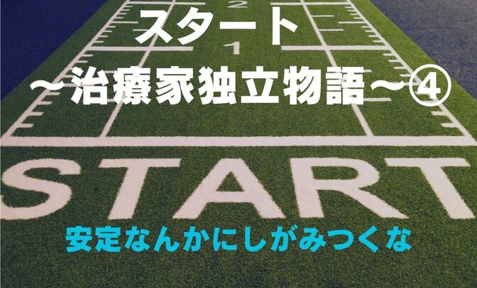【スタート】〜治療家独立物語〜4　安定なんかにしがみつくな