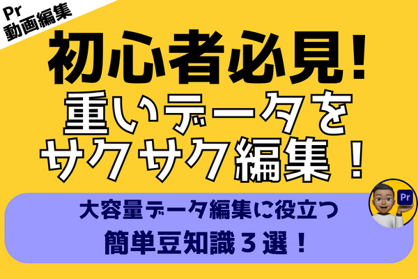 【動画編集】カクカク解消！大容量データの編集をスムーズにする豆知識３選！