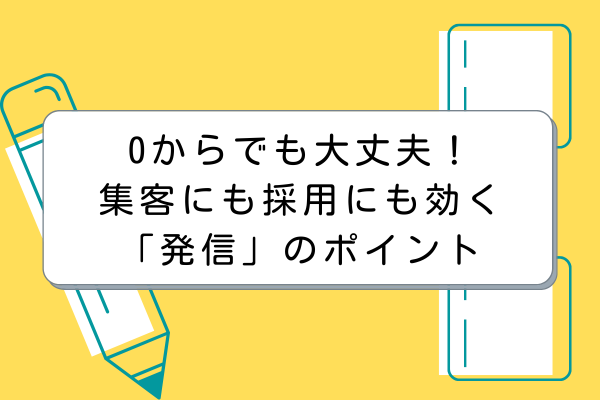 0からでも大丈夫！集客にも採用にも効く「発信」のポイントまとめ