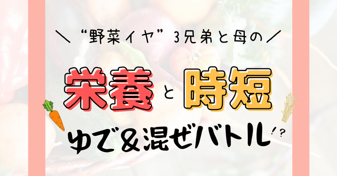  栄養も時短もゆずれない！  “野菜イヤ”3兄弟と母のゆで＆混ぜバトル