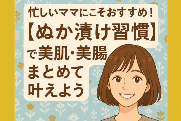 忙しいママにこそおすすめ！！【ぬか漬け習慣】で美肌、美腸をまとめて叶えよう！