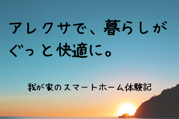 アレクサで、暮らしがぐっと快適に。〜我が家のスマートホーム体験記〜
