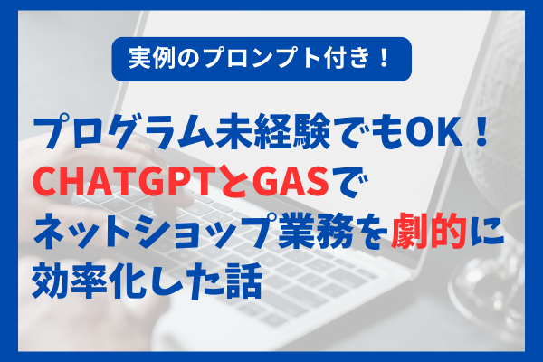 【プロンプト付き】プログラム未経験がChatGPTとGASでネットショップ業務を劇的に効率化した話