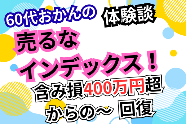 「60代オカンの体験談」売るなインデックス！　含み損400万円超からの生還！