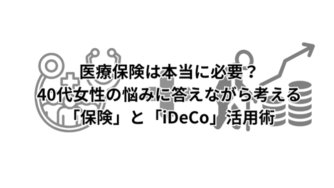 医療保険は本当に必要？40代女性の悩みに答えながら考える「保険」と「iDeCo」活用術