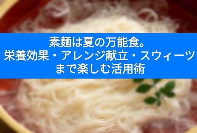 素麺は夏の万能食。栄養効果・アレンジ献立・スウィーツまで楽しむ活用術