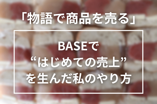 「物語で商品を売る」〜BASEで“はじめての売上”を生んだ私のやり方〜