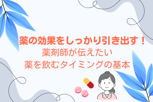 薬の効果をしっかり引き出す！薬剤師が伝えたい薬を飲むタイミングの基本