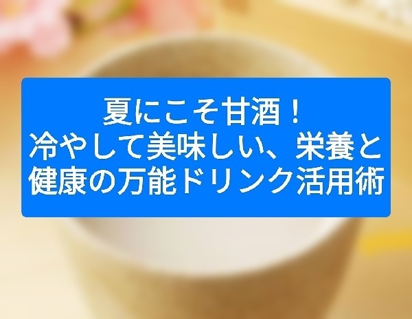 夏にこそ甘酒！冷やして美味しい、栄養と健康の万能ドリンク活用術