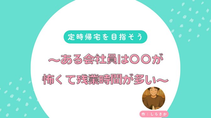 定時帰宅を目指そう〜ある会社員は〇〇が怖くて残業時間が多い〜
