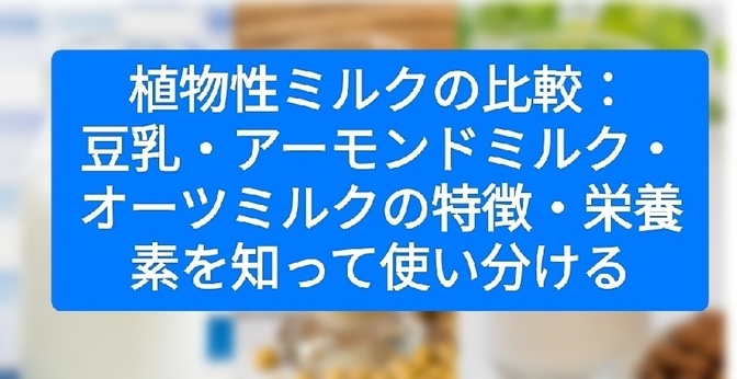 植物性ミルクの比較：豆乳・アーモンドミルク・オーツミルクの特徴・栄養素を知って使い分ける