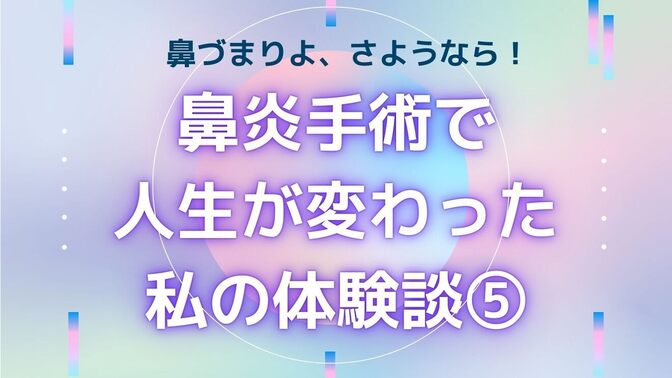 【鼻づまりよ、さようなら！】鼻炎手術で人生が変わった私の体験談⑤