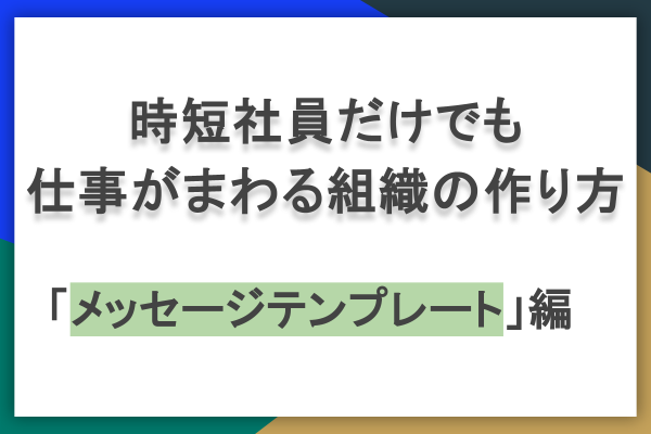 時短勤務だけで回すバックオフィス「メッセージテンプレート編」