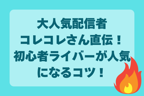 大人気配信者コレコレさん直伝！初心者ライバーが人気になるコツ！