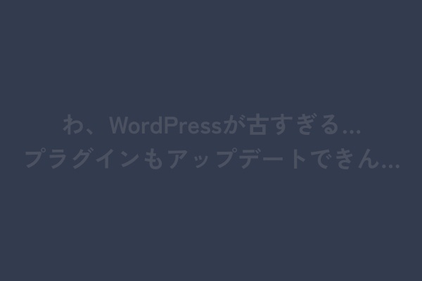 わ、WordPressが古すぎる・・・！？お客さんのWordPressを最新にするまでの小技などなど