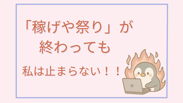 「稼げや祭り」が終わっても、私は止まらない！！