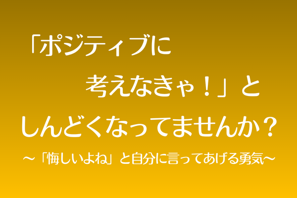 「ポジティブに考えなきゃ」と、しんどくなってませんか？〜「悔しいよね」と自分に言ってあげる勇気〜