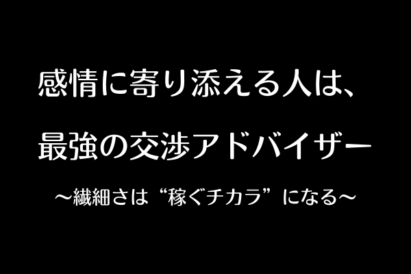 「感情に寄り添える人は、最強の交渉アドバイザー」 〜繊細さは“稼ぐチカラ”になる〜