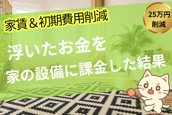 実質家賃3万円削減！初期費用を２５万円抑えて家の設備に課金した結果