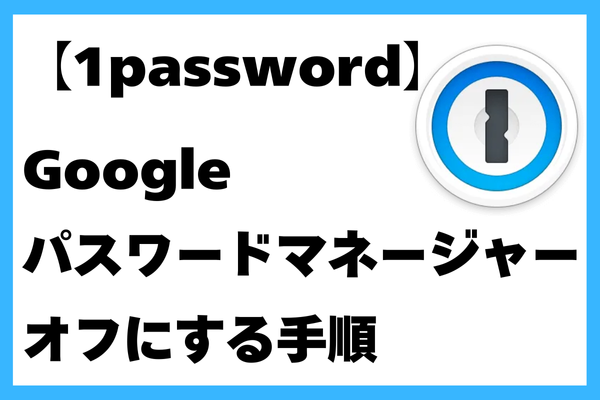【1password】Googleパスワードマネージャーをオフにする手順
