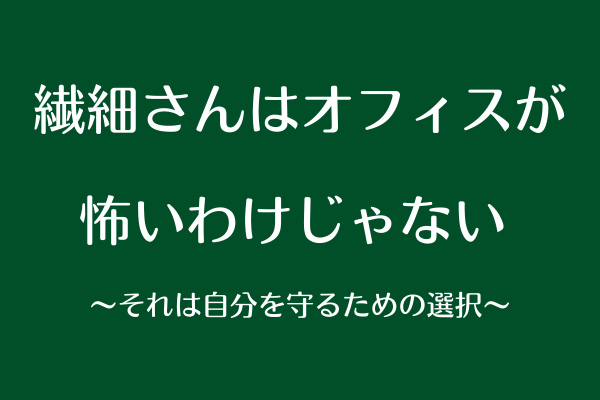 繊細さんはオフィスが怖いわけじゃない 〜それは自分を守るための選択〜